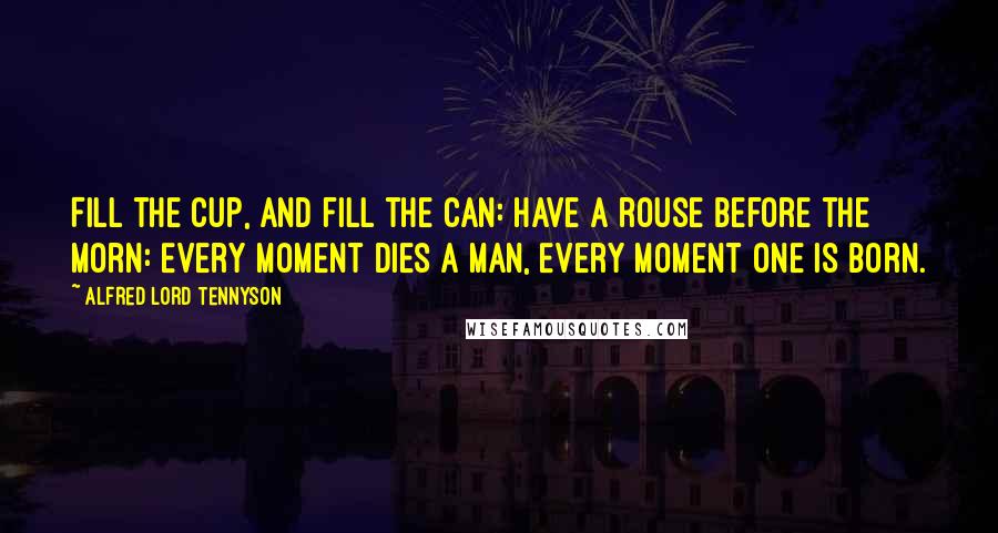 Alfred Lord Tennyson Quotes: Fill the cup, and fill the can: Have a rouse before the morn: Every moment dies a man, Every moment one is born.