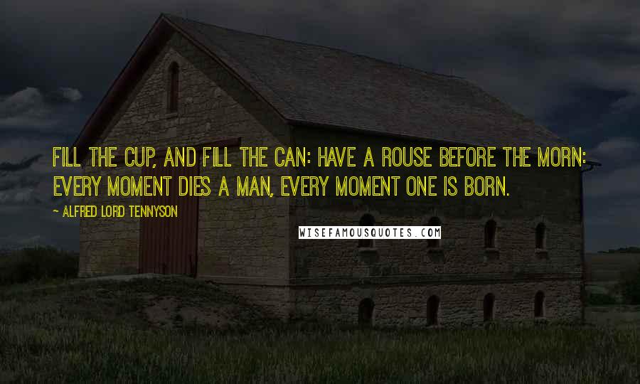 Alfred Lord Tennyson Quotes: Fill the cup, and fill the can: Have a rouse before the morn: Every moment dies a man, Every moment one is born.