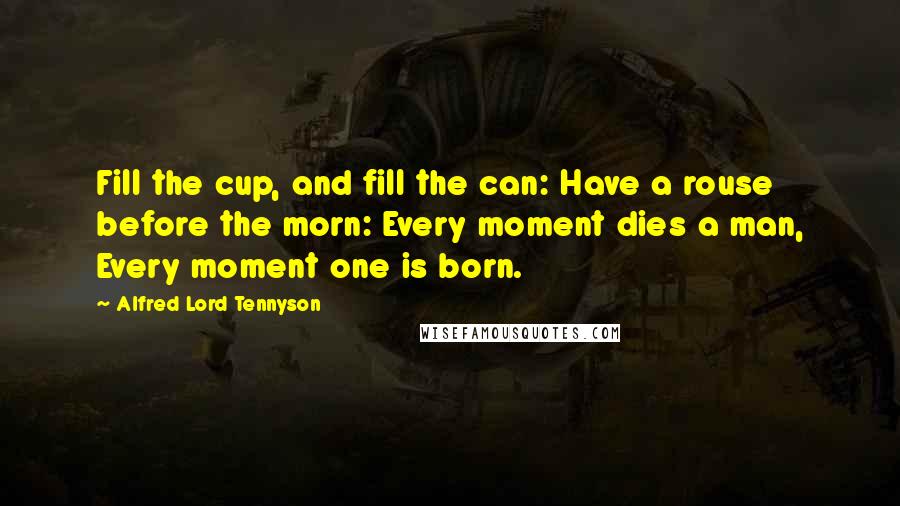 Alfred Lord Tennyson Quotes: Fill the cup, and fill the can: Have a rouse before the morn: Every moment dies a man, Every moment one is born.