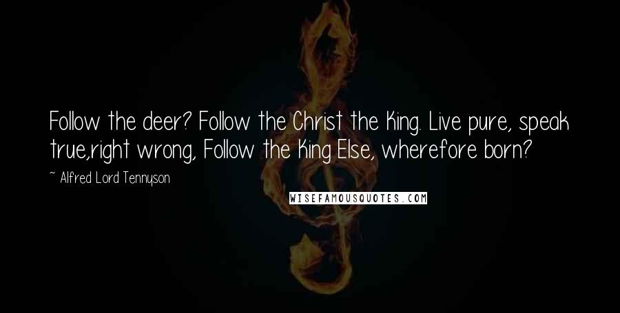 Alfred Lord Tennyson Quotes: Follow the deer? Follow the Christ the King. Live pure, speak true,right wrong, Follow the King Else, wherefore born?
