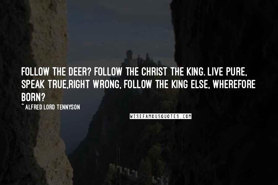 Alfred Lord Tennyson Quotes: Follow the deer? Follow the Christ the King. Live pure, speak true,right wrong, Follow the King Else, wherefore born?