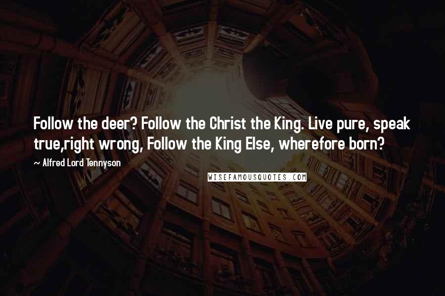 Alfred Lord Tennyson Quotes: Follow the deer? Follow the Christ the King. Live pure, speak true,right wrong, Follow the King Else, wherefore born?
