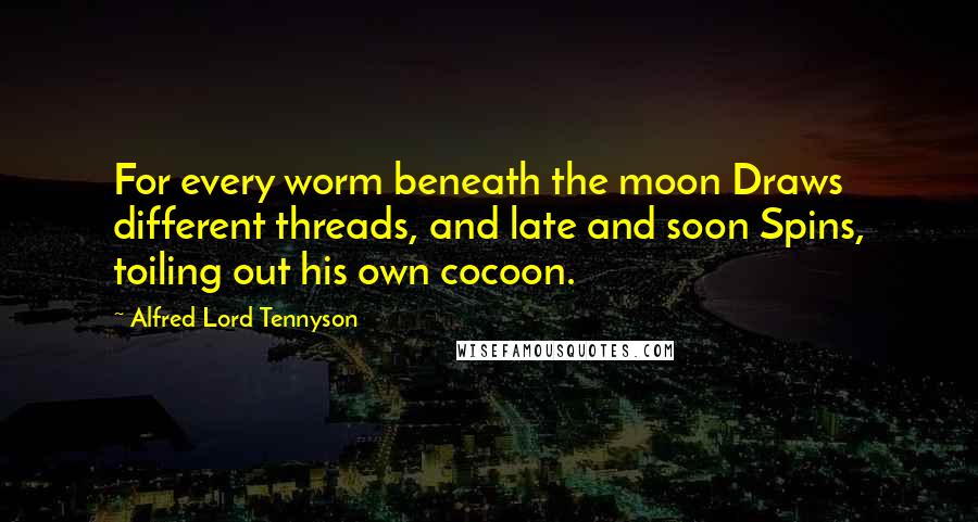 Alfred Lord Tennyson Quotes: For every worm beneath the moon Draws different threads, and late and soon Spins, toiling out his own cocoon.