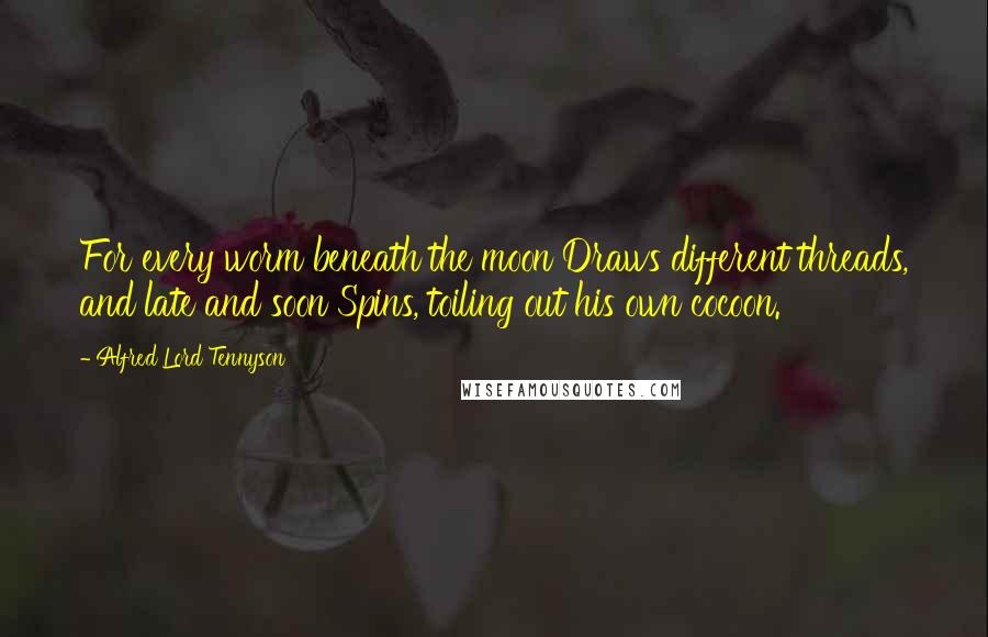 Alfred Lord Tennyson Quotes: For every worm beneath the moon Draws different threads, and late and soon Spins, toiling out his own cocoon.