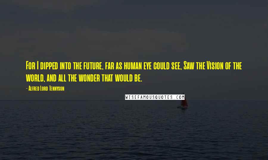 Alfred Lord Tennyson Quotes: For I dipped into the future, far as human eye could see, Saw the Vision of the world, and all the wonder that would be.