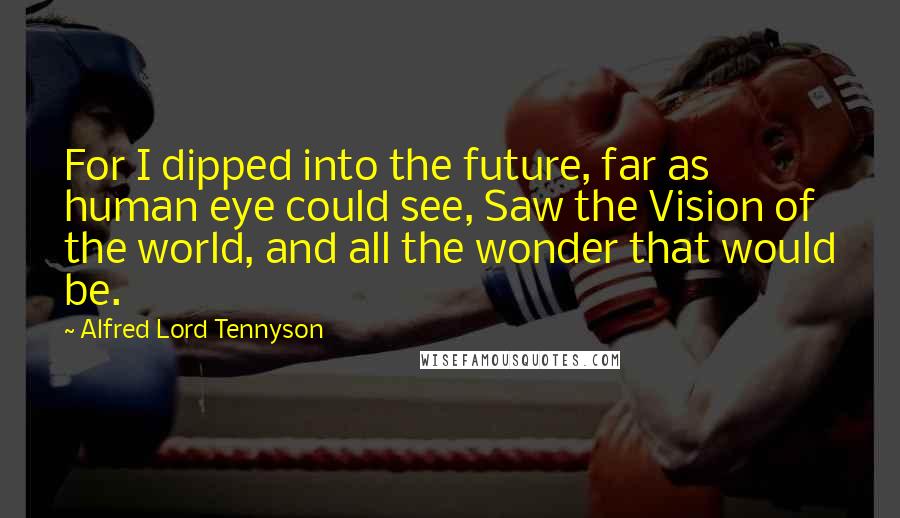 Alfred Lord Tennyson Quotes: For I dipped into the future, far as human eye could see, Saw the Vision of the world, and all the wonder that would be.