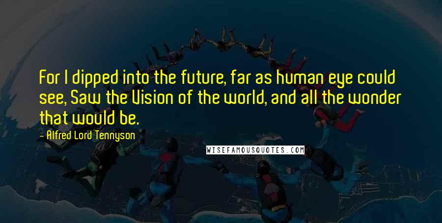 Alfred Lord Tennyson Quotes: For I dipped into the future, far as human eye could see, Saw the Vision of the world, and all the wonder that would be.