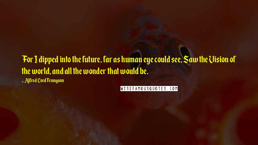 Alfred Lord Tennyson Quotes: For I dipped into the future, far as human eye could see, Saw the Vision of the world, and all the wonder that would be.