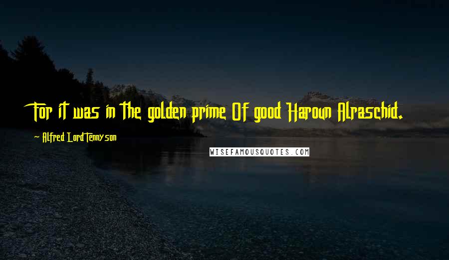 Alfred Lord Tennyson Quotes: For it was in the golden prime Of good Haroun Alraschid.