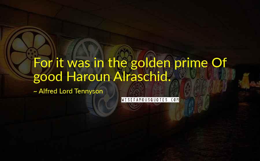 Alfred Lord Tennyson Quotes: For it was in the golden prime Of good Haroun Alraschid.