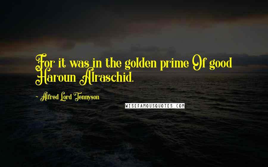 Alfred Lord Tennyson Quotes: For it was in the golden prime Of good Haroun Alraschid.