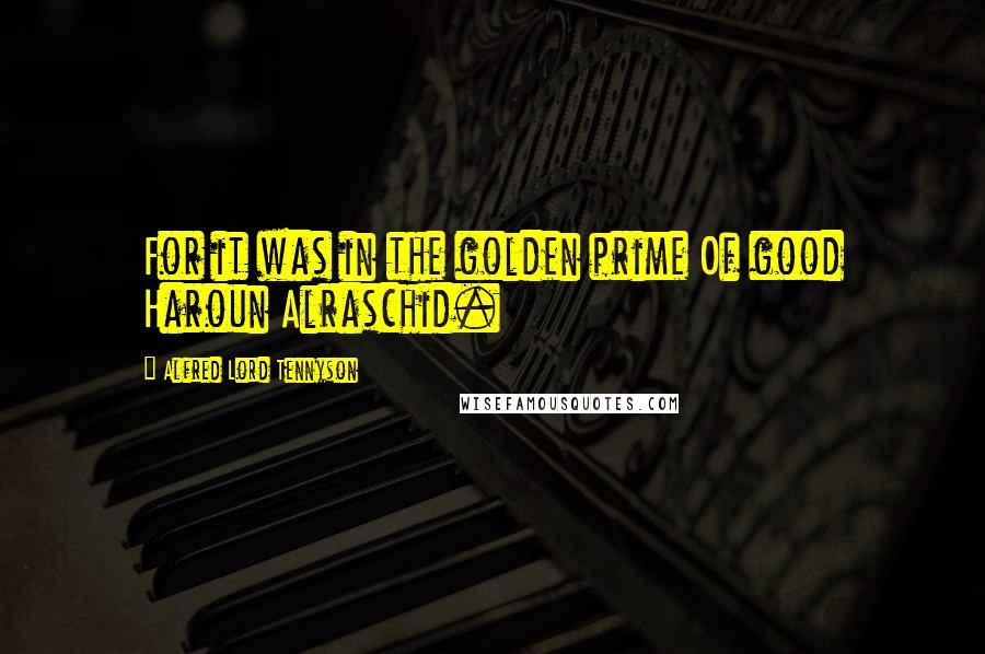 Alfred Lord Tennyson Quotes: For it was in the golden prime Of good Haroun Alraschid.