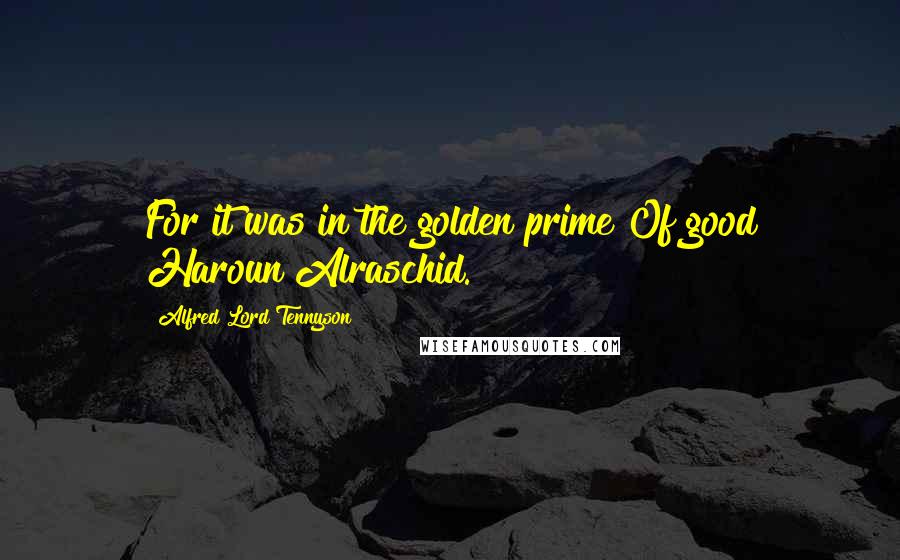 Alfred Lord Tennyson Quotes: For it was in the golden prime Of good Haroun Alraschid.