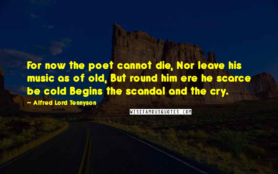 Alfred Lord Tennyson Quotes: For now the poet cannot die, Nor leave his music as of old, But round him ere he scarce be cold Begins the scandal and the cry.