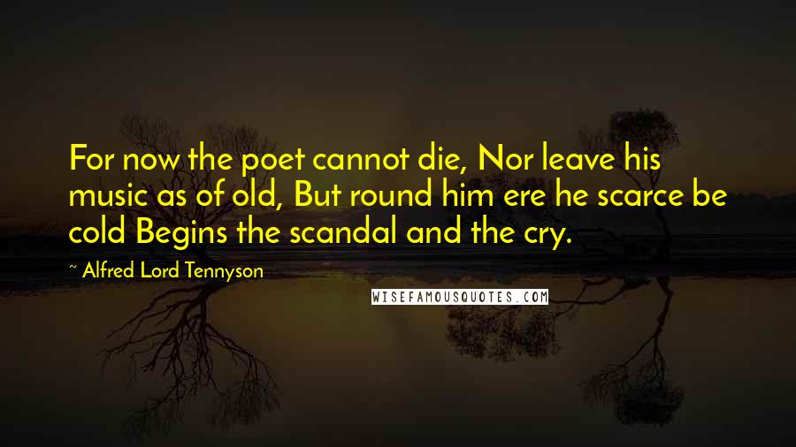 Alfred Lord Tennyson Quotes: For now the poet cannot die, Nor leave his music as of old, But round him ere he scarce be cold Begins the scandal and the cry.