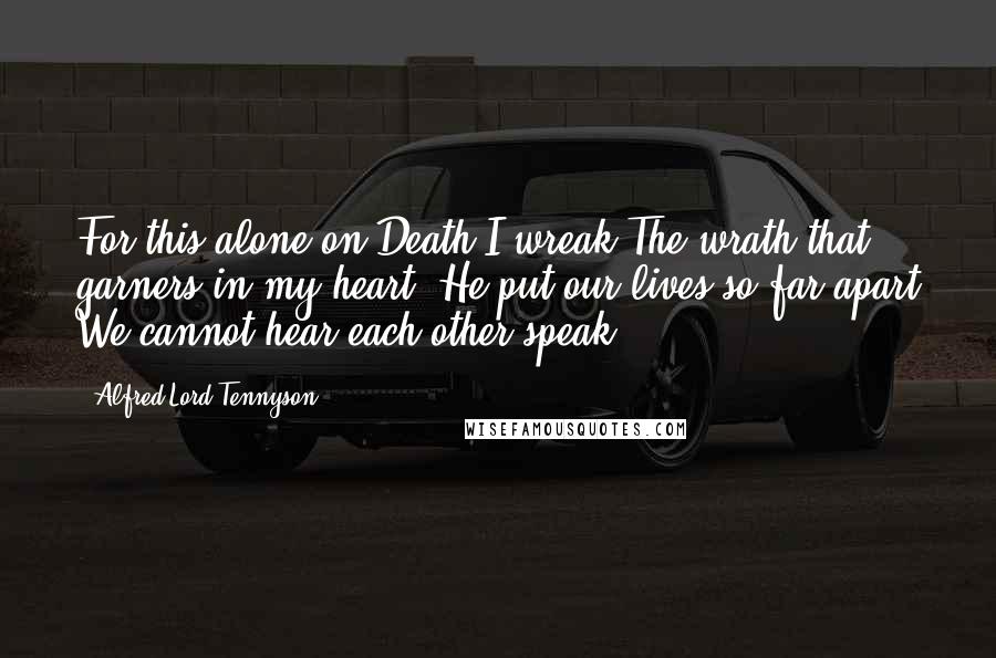 Alfred Lord Tennyson Quotes: For this alone on Death I wreak The wrath that garners in my heart: He put our lives so far apart We cannot hear each other speak.