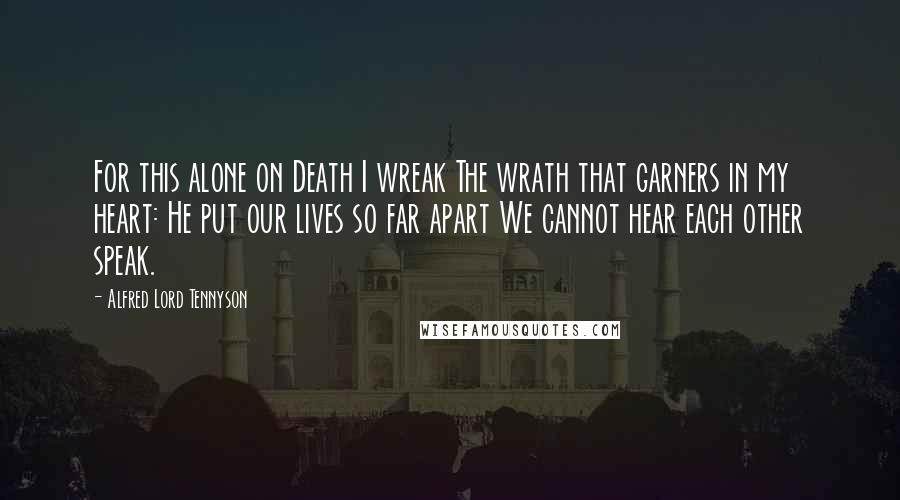 Alfred Lord Tennyson Quotes: For this alone on Death I wreak The wrath that garners in my heart: He put our lives so far apart We cannot hear each other speak.