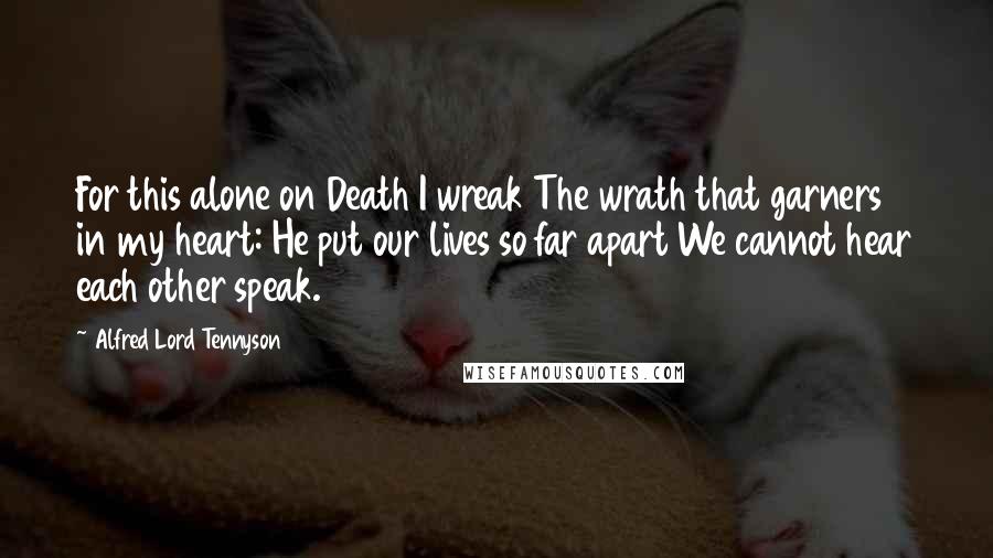 Alfred Lord Tennyson Quotes: For this alone on Death I wreak The wrath that garners in my heart: He put our lives so far apart We cannot hear each other speak.