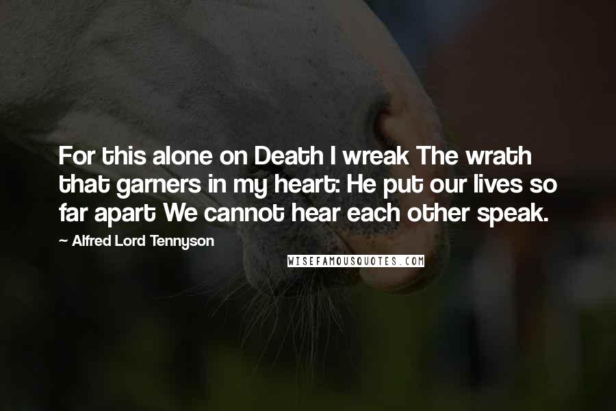 Alfred Lord Tennyson Quotes: For this alone on Death I wreak The wrath that garners in my heart: He put our lives so far apart We cannot hear each other speak.