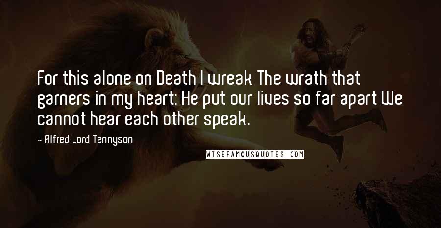 Alfred Lord Tennyson Quotes: For this alone on Death I wreak The wrath that garners in my heart: He put our lives so far apart We cannot hear each other speak.