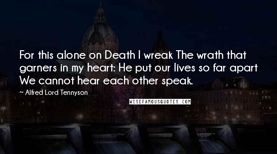 Alfred Lord Tennyson Quotes: For this alone on Death I wreak The wrath that garners in my heart: He put our lives so far apart We cannot hear each other speak.