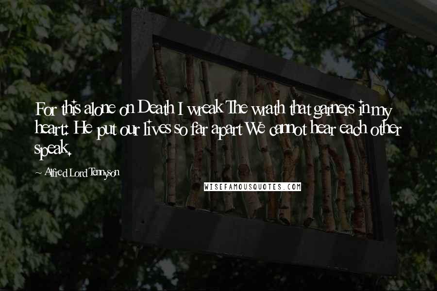 Alfred Lord Tennyson Quotes: For this alone on Death I wreak The wrath that garners in my heart: He put our lives so far apart We cannot hear each other speak.