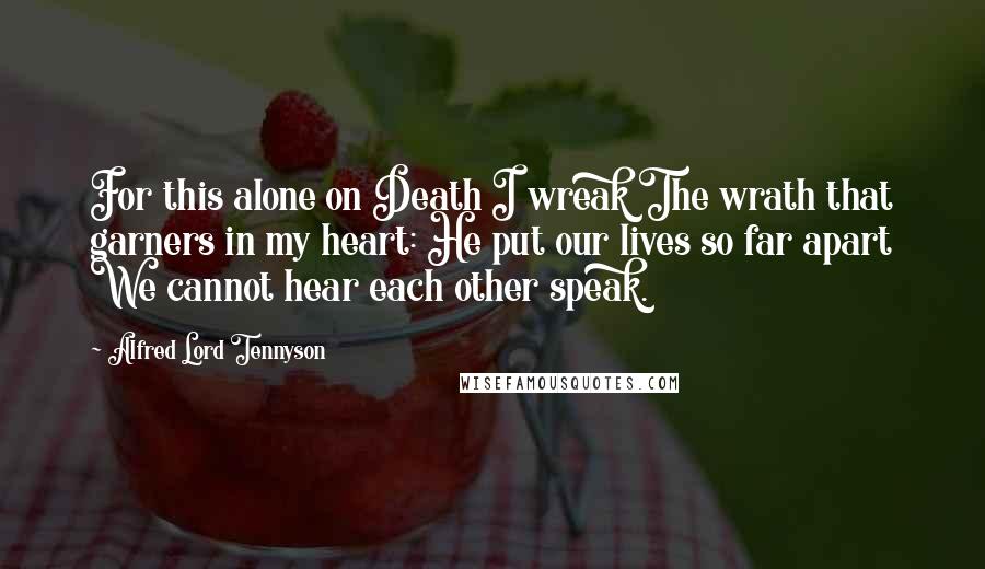 Alfred Lord Tennyson Quotes: For this alone on Death I wreak The wrath that garners in my heart: He put our lives so far apart We cannot hear each other speak.