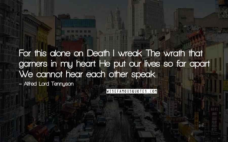 Alfred Lord Tennyson Quotes: For this alone on Death I wreak The wrath that garners in my heart: He put our lives so far apart We cannot hear each other speak.