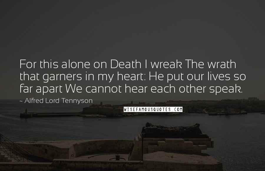 Alfred Lord Tennyson Quotes: For this alone on Death I wreak The wrath that garners in my heart: He put our lives so far apart We cannot hear each other speak.