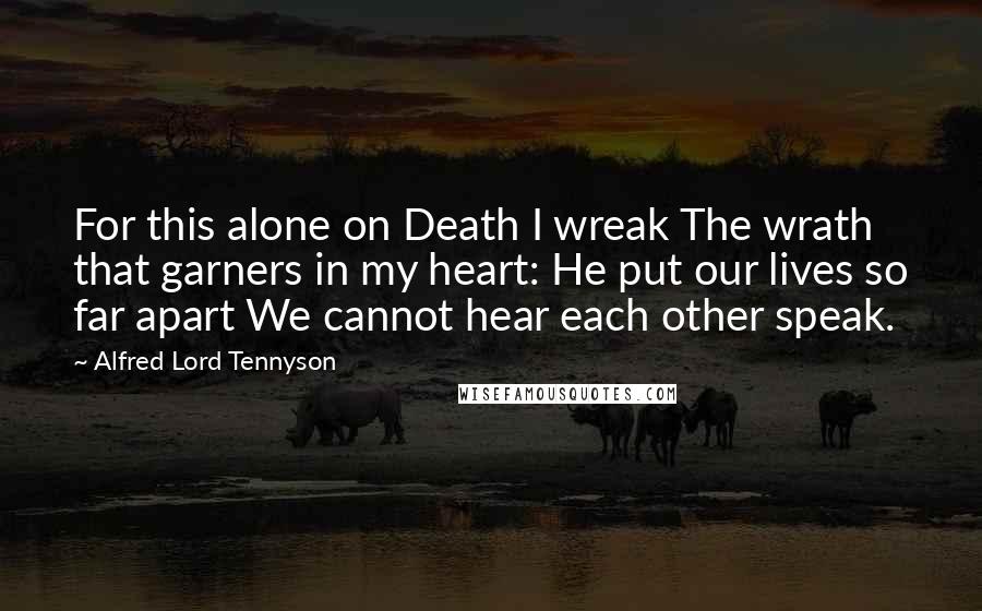 Alfred Lord Tennyson Quotes: For this alone on Death I wreak The wrath that garners in my heart: He put our lives so far apart We cannot hear each other speak.