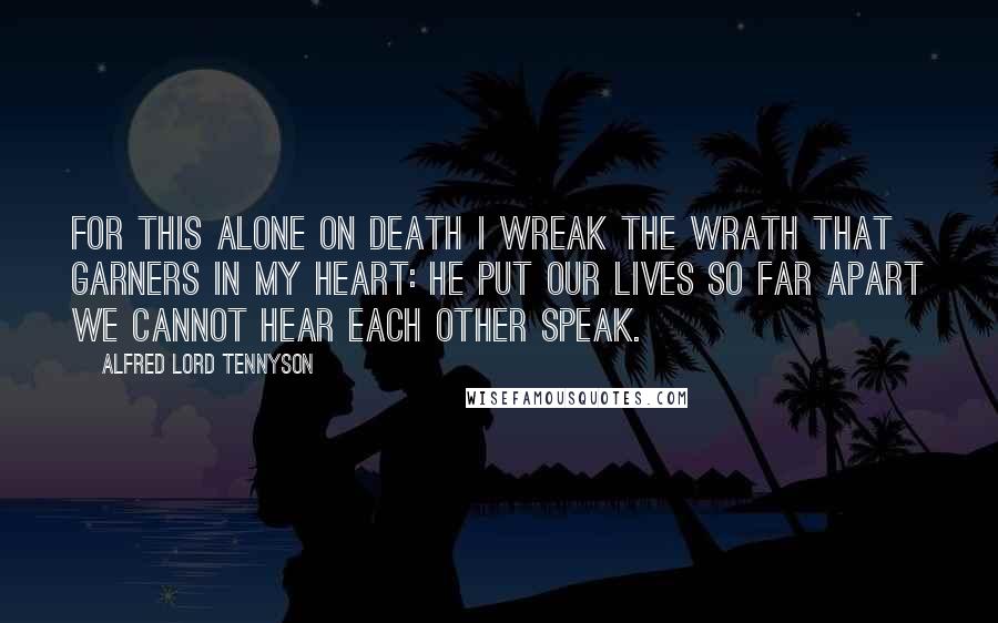 Alfred Lord Tennyson Quotes: For this alone on Death I wreak The wrath that garners in my heart: He put our lives so far apart We cannot hear each other speak.