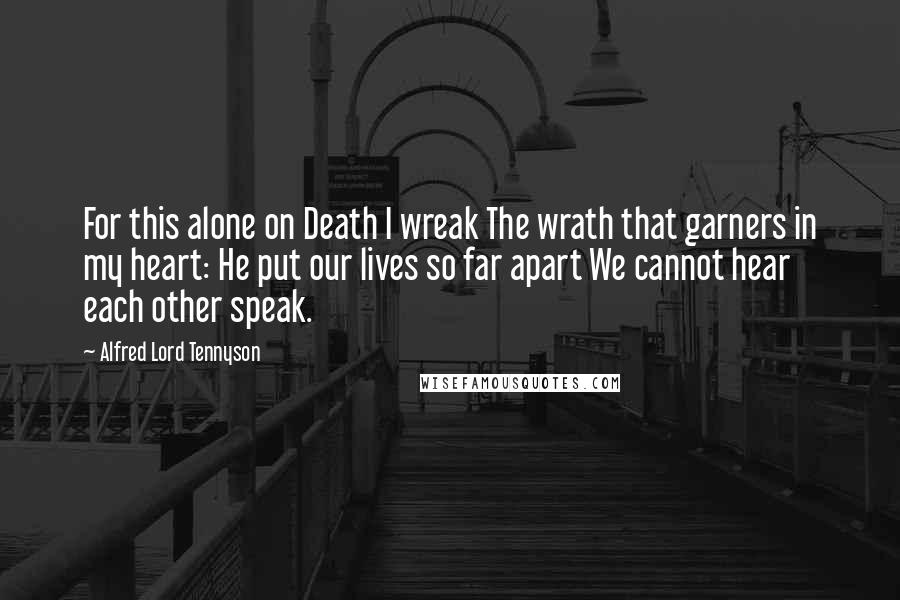 Alfred Lord Tennyson Quotes: For this alone on Death I wreak The wrath that garners in my heart: He put our lives so far apart We cannot hear each other speak.