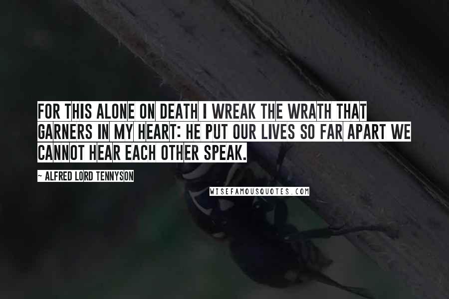 Alfred Lord Tennyson Quotes: For this alone on Death I wreak The wrath that garners in my heart: He put our lives so far apart We cannot hear each other speak.