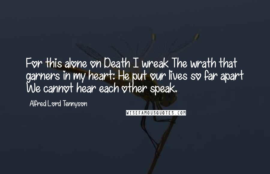 Alfred Lord Tennyson Quotes: For this alone on Death I wreak The wrath that garners in my heart: He put our lives so far apart We cannot hear each other speak.