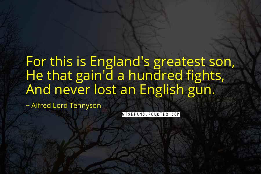 Alfred Lord Tennyson Quotes: For this is England's greatest son, He that gain'd a hundred fights, And never lost an English gun.