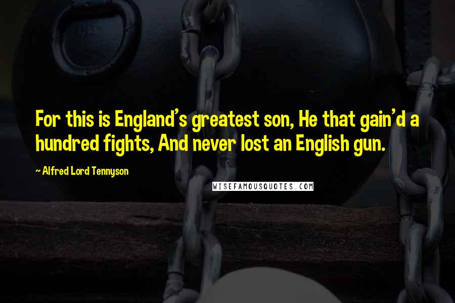 Alfred Lord Tennyson Quotes: For this is England's greatest son, He that gain'd a hundred fights, And never lost an English gun.