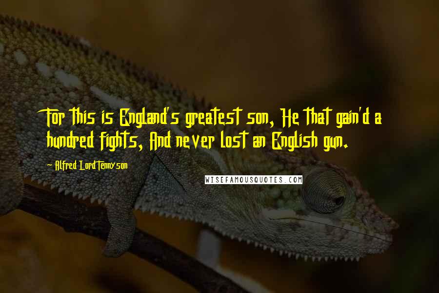 Alfred Lord Tennyson Quotes: For this is England's greatest son, He that gain'd a hundred fights, And never lost an English gun.