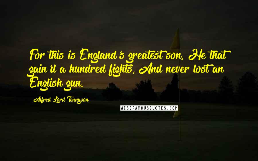 Alfred Lord Tennyson Quotes: For this is England's greatest son, He that gain'd a hundred fights, And never lost an English gun.