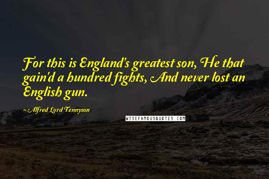 Alfred Lord Tennyson Quotes: For this is England's greatest son, He that gain'd a hundred fights, And never lost an English gun.