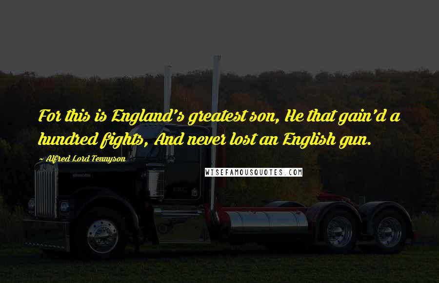 Alfred Lord Tennyson Quotes: For this is England's greatest son, He that gain'd a hundred fights, And never lost an English gun.