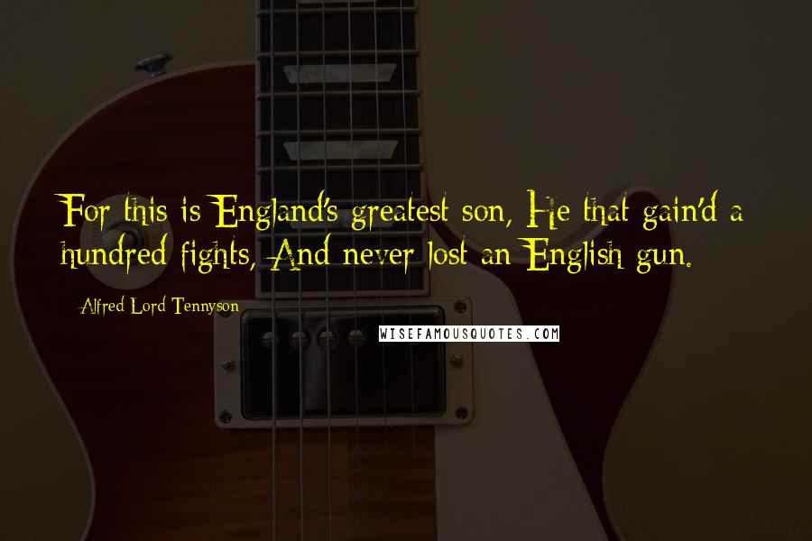 Alfred Lord Tennyson Quotes: For this is England's greatest son, He that gain'd a hundred fights, And never lost an English gun.