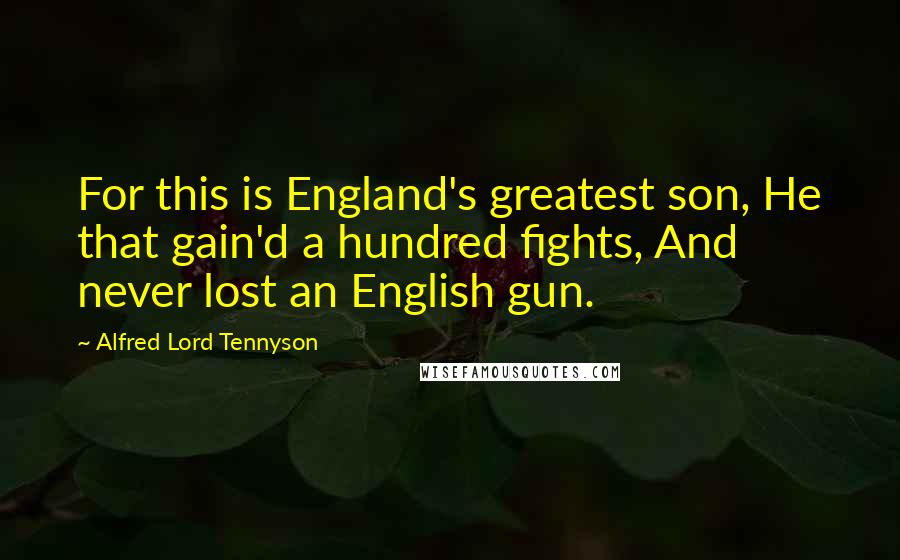 Alfred Lord Tennyson Quotes: For this is England's greatest son, He that gain'd a hundred fights, And never lost an English gun.