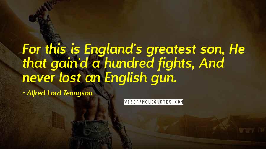 Alfred Lord Tennyson Quotes: For this is England's greatest son, He that gain'd a hundred fights, And never lost an English gun.