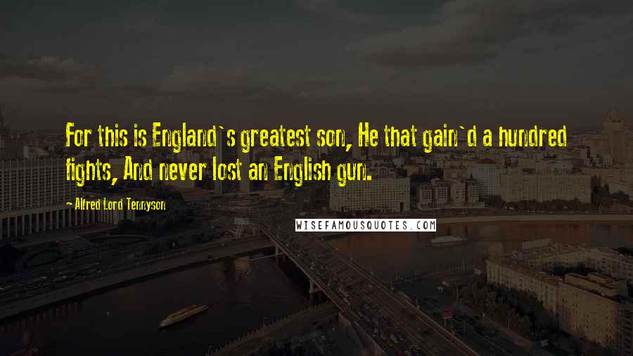 Alfred Lord Tennyson Quotes: For this is England's greatest son, He that gain'd a hundred fights, And never lost an English gun.