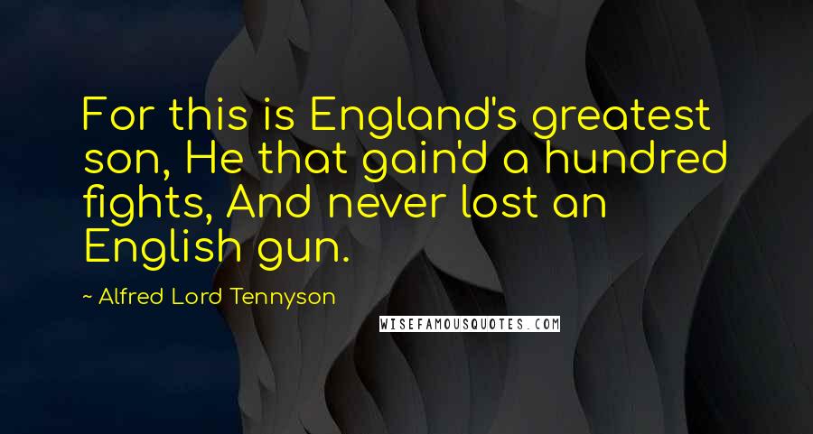 Alfred Lord Tennyson Quotes: For this is England's greatest son, He that gain'd a hundred fights, And never lost an English gun.