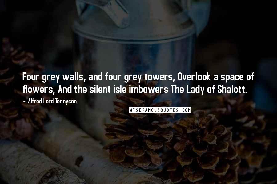 Alfred Lord Tennyson Quotes: Four grey walls, and four grey towers, Overlook a space of flowers, And the silent isle imbowers The Lady of Shalott.