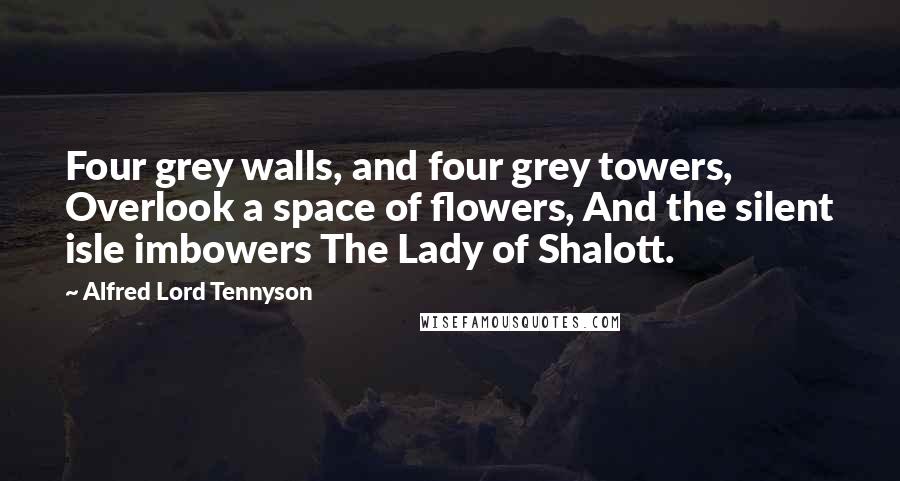 Alfred Lord Tennyson Quotes: Four grey walls, and four grey towers, Overlook a space of flowers, And the silent isle imbowers The Lady of Shalott.