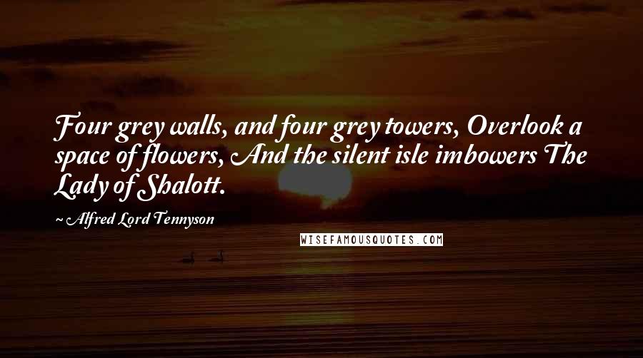 Alfred Lord Tennyson Quotes: Four grey walls, and four grey towers, Overlook a space of flowers, And the silent isle imbowers The Lady of Shalott.