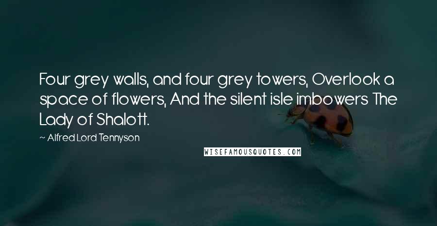 Alfred Lord Tennyson Quotes: Four grey walls, and four grey towers, Overlook a space of flowers, And the silent isle imbowers The Lady of Shalott.