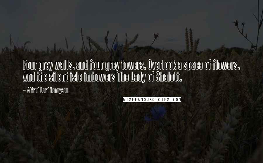 Alfred Lord Tennyson Quotes: Four grey walls, and four grey towers, Overlook a space of flowers, And the silent isle imbowers The Lady of Shalott.